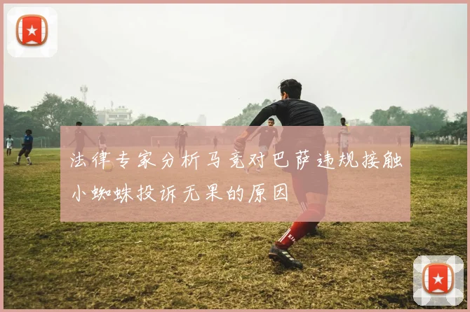 法律专家分析马竞对巴萨违规接触小蜘蛛投诉无果的原因