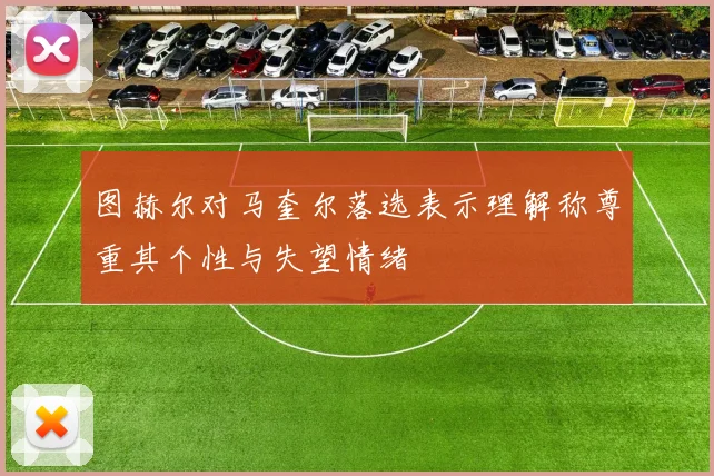 图赫尔对马奎尔落选表示理解称尊重其个性与失望情绪