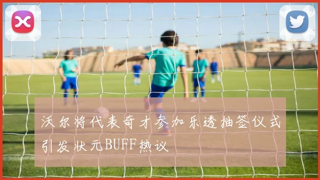 沃尔将代表奇才参加乐透抽签仪式引发状元BUFF热议