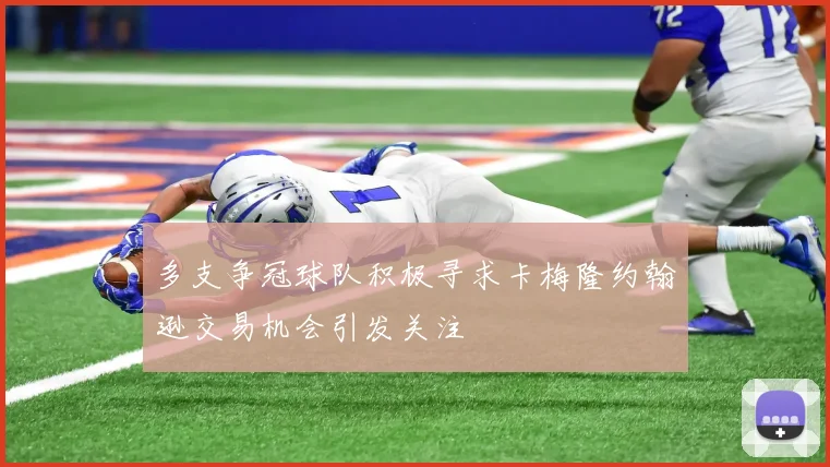 多支争冠球队积极寻求卡梅隆约翰逊交易机会引发关注