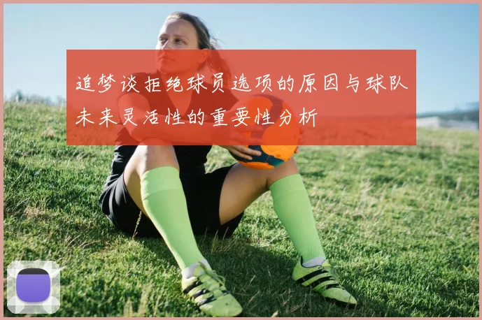 追梦谈拒绝球员选项的原因与球队未来灵活性的重要性分析