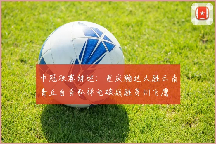 中冠联赛综述：重庆瀚达大胜云南青丘自贡弘祥电碳战胜贵州飞鹰