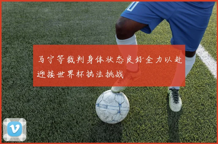 马宁等裁判身体状态良好全力以赴迎接世界杯执法挑战