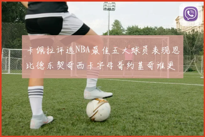 卡佩拉评选NBA最佳五大球员表现恩比德东契奇西卡字母哥约基奇谁更出色