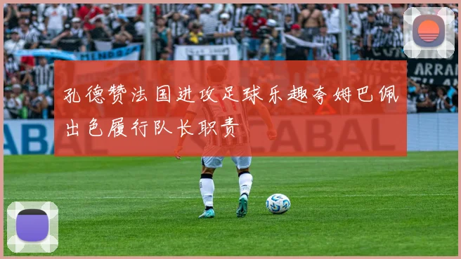 孔德赞法国进攻足球乐趣夸姆巴佩出色履行队长职责