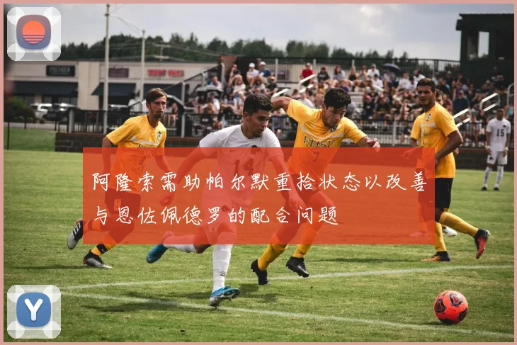 阿隆索需助帕尔默重拾状态以改善与恩佐佩德罗的配合问题