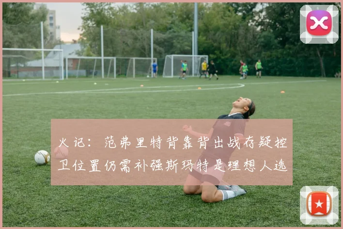 火记：范弗里特背靠背出战存疑控卫位置仍需补强斯玛特是理想人选