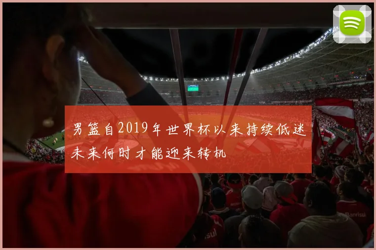 男篮自2019年世界杯以来持续低迷未来何时才能迎来转机