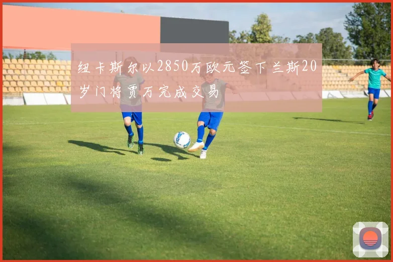 纽卡斯尔以2850万欧元签下兰斯20岁门将贾万完成交易