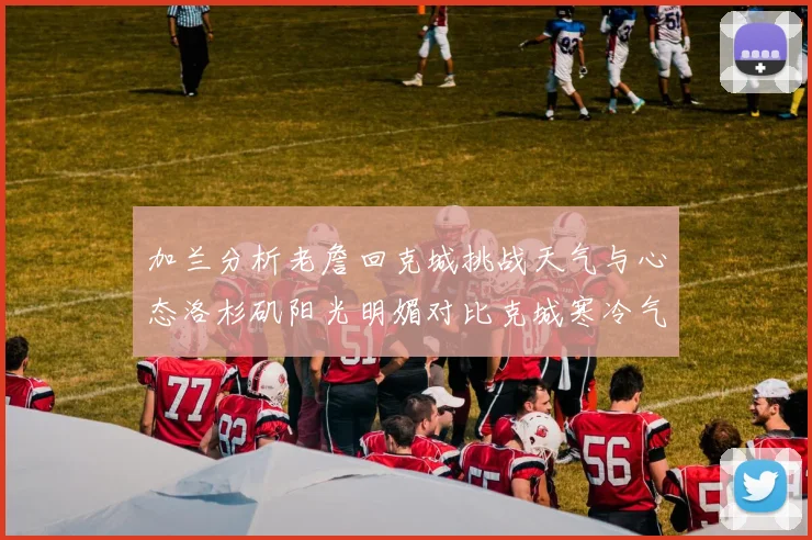 加兰分析老詹回克城挑战天气与心态洛杉矶阳光明媚对比克城寒冷气候